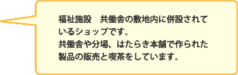 福祉施設　共働舎の敷地内に併設されているショップです。共働舎や分場、はたらき本舗で作られた製品の販売と喫茶をしています。